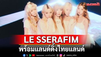 LE SSERAFIM พร้อมแลนด์ดิ้งไทยแลนด์ เตรียมหอบความคิดถึงมาหาแฟนไทยถึงที่!