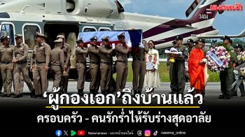 ร่าง ‘ผู้กองเอก’ นักบินตำรวจถึงบ้านเกิดแล้ว ครอบครัว-คนรักร่ำไห้รับร่างสุดอาลัย
