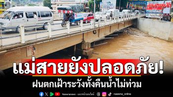 แม่สายยังปลอดภัย! ฝนตกเฝ้าระวังทั้งคืน น้ำไม่ท่วมฉับพลัน