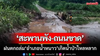 ฝนตกถล่มหนัก! อำเภอน้ำหนาวเกิดน้ำป่าไหลหลาก ‘สะพานพัง-ถนนขาด’