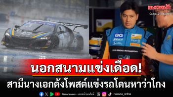 นอกสนามแข่งเดือด! \'ต๊อด ปิติ\'สามีนางเอกดัง\'นุ่น วรนุช\'โพสต์แข่งรถแต่โดนหาว่าโกง