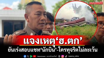 ผบ.ตร.แจงเหตุ\'ฮ.ตก\' ยันเร่งสอบแชท\'นักบิน\'-ใครทุจริตไม่ละเว้น