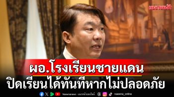 \'เพิ่มพูน\'ห่วงสถานการณ์ชายแดน หวั่นกระทบครู-นักเรียน ให้อำนาจ ผอ.สั่งปิดเรียนได้ทันที