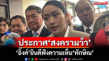 ‘อิ๊งค์’ยินดีฟังความเห็น‘ทักษิณ’ ประกาศ‘สงครามว้า’