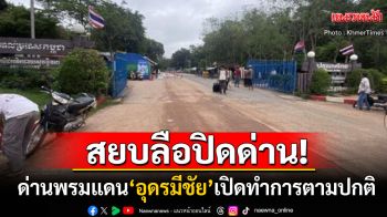 สื่อนอกตีข่าว! ด่านพรมแดน\'อุดรมีชัย\'เปิดตามปกติ สยบข่าวลือปิดจุดผ่านแดนไทย-กัมพูชา