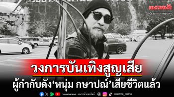 วงการบันเทิงสูญเสียอีก! ผู้กำกับชื่อดัง\'หนุ่ม กษาปณ์\'เสียชีวิตอย่างสงบ