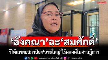 ‘อังคณา’ฉะ‘สมศักดิ์’ วีโต้ป้อง‘นายใหญ่’ไร้ผลต่อการพิจารณาคดี‘ทักษิณ’ ในศาลฎีกา เชื่อ​ ผลสอบ ‘แพทยสภา’ มีน้ำหนัก