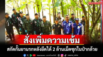 \'ผบ.กองกำลังผาเมือง\'สั่งเพิ่มความเข้มสกัดกั้นยานรกหลังยึดได้อีก 2 ล้านซุกในป่ากล้วย