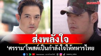 \'ศรราม เทพพิทักษ์\'โพสต์เป็นกำลังใจให้ทหารไทยที่ปฏิบัติหน้าที่