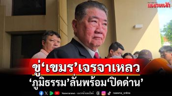 ‘ภูมิธรรม’ขึงขัง!เจรจาเหลวพร้อมประกาศ‘ปิดด่าน’ ฮึ่มหลักฐานมัด‘เขมร’ละเมิด‘โนแมนแลนด์’