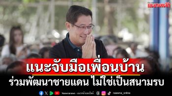 \'อนุดิษฐ์\'เผย\'กล้าธรรม\'เสนอแนวทางจับมือเพื่อนบ้านร่วมพัฒนาชายแดน ไม่ใช่เป็นสนามรบ
