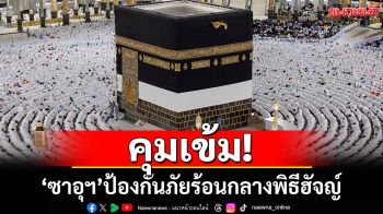 ซาอุดีอาระเบียคุมเข้ม! ป้องกันภัยร้อนกลางพิธีฮัจญ์ หวั่นซ้ำรอยปีก่อน