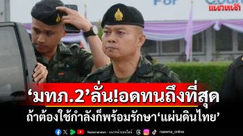 \'มทภ.2\'ลั่น!อดทนถึงที่สุด ถ้าต้องใช้กำลังก็พร้อมรักษา\'แผ่นดินไทย\'