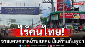 นักธุรกิจเผย ชายแดนตลาดบ้านแหลม ไร้คนไทย มีแต่ร้านกัมพูชา