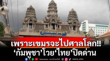 ‘กัมพูชา’โวยไทยปิดด่าน เหตุเขมรต้องการนำข้อพิพาทไปขึ้นศาลโลก
