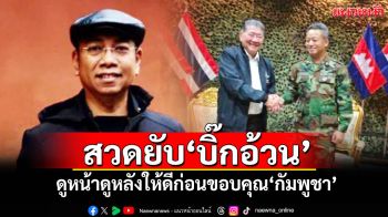 สวดยับ‘บิ๊กอ้วน’ ดูหน้าดูหลังให้ดีก่อนขอบคุณ‘กัมพูชา’