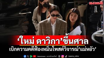 \'ใหม่ ดาวิกา\'ขึ้นศาล เบิกความคดีฟ้องหมิ่นโพสต์วิจารณ์\'แม่หยัว\'