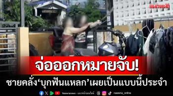 จ่อออกหมายจับ! ชายคลั่ง‘บุกฟันแหลก’แถมขู่สังหาร-เผยเป็นแบบนี้ประจำ