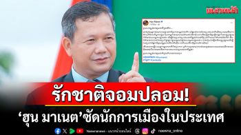 \'ฮุน มาเนต\'เดือด! โพสต์ซัดนักการเมืองในประเทศทำเป็นรักชาติ แต่กลับช่วย\'คนอื่น\'โจมตีกัมพูชา