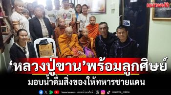 \'หลวงปู่ขาน อินทปัญโญ\'พร้อมลูกศิษย์ มอบน้ำดื่มสิ่งของจำเป็นให้ทหารชายแดน
