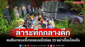 ล่าระทึก! กระบะขนแรงงานเถื่อน 33 ชีวิตหนีกลางดึกคนขับเห็นจวนตัวทิ้งรถหลบหนี