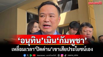 ‘อนุทิน’เมิน‘กัมพูชา’ เหลื่อมเวลา‘ปิดด่าน’เขาเสียประโยชน์เอง