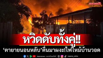 หวิดดับทั้งคู่! ‘ตายายนอนหลับ’ รู้สึกร้อนลุกขึ้นมาผงะ!ไฟไหม้บ้านวอด