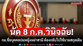 ศาลรธน.นัด 8 ก.ค.วินิจฉัย กม.ชื่อบุคคลปมหญิงหย่าสามี ต้องกลับไปใช้นามสกุลเดิม ขัดรธน.หรือไม่