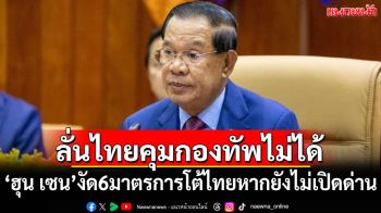 \'ฮุน เซน\'งัด 6 มาตรการตอบโต้ไทยหากยังไม่เปิดด่าน ลั่นไทยคุมกองทัพไม่ได้