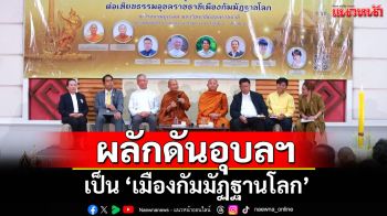 ผลักดันอุบลราชธานีเป็น \'เมืองกัมมัฏฐานโลก\' ชู \'ธรรมะ\' นำการพัฒนาสู่สันติสุขยั่งยืน