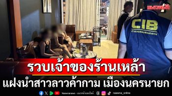 บุกรวบเจ้าของร้านเหล้าเถื่อน แฝงนำสาวลาวค้ากาม เมืองนครนายก