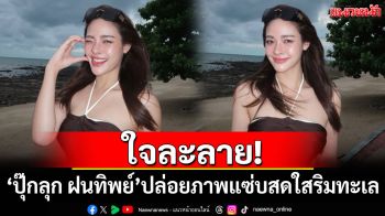 ใจละลาย! \'ปุ๊กลุก ฝนทิพย์\'ปล่อยภาพเซ็ตใหม่ แซ่บสดใสริมทะเล