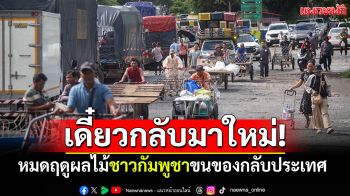 ชาวกัมพูชาขนของกลับบ้าน! บอกไม่ได้หนีกลับตามผู้นำ หมดฤดูผลไม้เดี๋ยวกลับมาใหม่