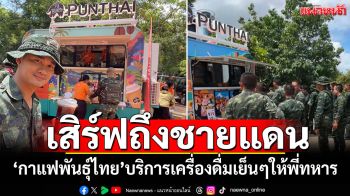 เสิร์ฟถึงชายแดน! \'กาแฟพันธุ์ไทย\'บริการเครื่องดื่มเย็นๆ ให้พี่ๆทหารแนวหน้า
