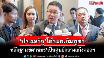 ‘ประเสริฐ’โต้รมต.กัมพูชา ยกรายงานมั่นคงฟันเปรี้ยง‘เขมร’เป็นศูนย์กลาง‘แก๊งคอลเซนเตอร์’