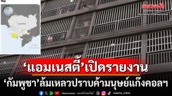 ‘แอมเนสตี้’เปิดรายงาน‘กัมพูชา’ล้มเหลวแก้ปัญหา‘ค้ามนุษย์แก๊งคอลฯ’