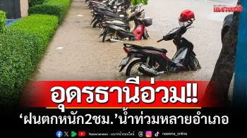อุดรธานีอ่วม! ‘ฝนตกหนัก2ชม.’ น้ำท่วมหลายอำเภอ-ปชช.เดือดร้อนยับ