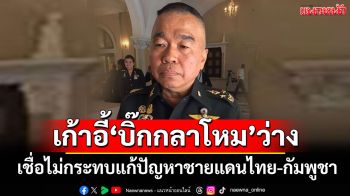 \'บิ๊กเล็ก​\'เชื่อไม่กระทบแก้ปัญหาชายแดนไทย-กัมพูชา หลังเก้าอี้รมว.กลาโหมถูกปล่อยว่าง​