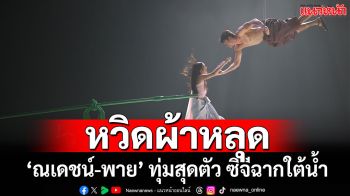 ‘คิง-สมจริง’ เนรมิตซีจีฉากใต้น้ำสุดอลังการ ‘ณเดชน์-พาย’ หวิดผ้าหลุดกลางกอง