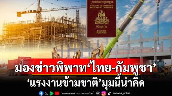 มองข่าวพิพาท‘ไทย-กัมพูชา’ ‘แรงงานข้ามชาติ’มุมนี้น่าคิด