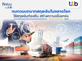 finbiz by ttb แนะใช้สกุลเงินท้องถิ่นลดความผันผวนในการทำธุรกิจการค้าระหว่างประเทศ