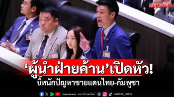 ‘ผู้นำฝ่ายค้าน’เปิดหัว! บี้หนักปัญหาชายแดนไทย-กัมพูชา