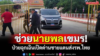 เปิดประตูด่านช่วย! \'นายพลเขมร\'ป่วยฉุกเฉิน ส่งรพ.อรัญประเทศ
