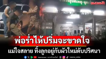 แม่ใจสลาย ทิ้งลูกอยู่กับผัวใหม่ดับปริศนา พ่อแท้ๆเข่าทรุดร่ำไห้ปริ่มจะขาดใจ