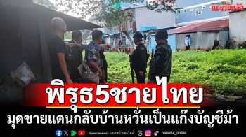 จับ5ชายไทย มุดรั้วชายแดนกลับบ้านเกิด พบพิรุธหวั่นเป็นแก๊งบัญชีม้า