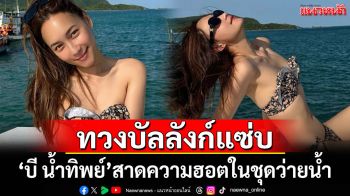 \'บี น้ำทิพย์\'ทวงบัลลังก์ความแซ่บ สาดความฮอตในชุดว่ายน้ำ