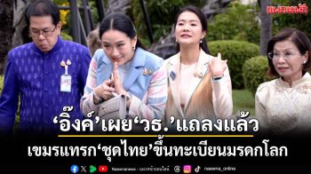 ‘อิ๊งค์’เผย‘วธ.’แถลงแล้ว ปมเขมรแทรก‘ชุดไทย’ขึ้นทะเบียนมรดกโลก