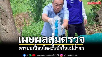\'สสจ.เชียงใหม่\'เผยผลสุ่มตรวจสารปนเปื้อนโลหะหนักในแม่น้ำกก