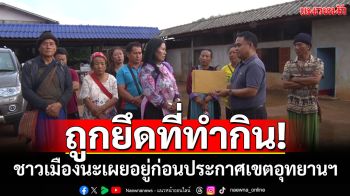ชาวเมืองนะโวย ถูกยึดที่ทำกิน เผยอาศัยอยู่ก่อนประกาศเขตอุทยานฯ