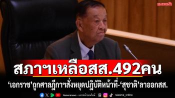 สภาฯเหลือสส.ปฎิบัติหน้าที่ 492 คน หลัง\'เอกราช\'หยุดปฏิบัติหน้าที่ ตามคำสั่งศาลฎีกาฯ-\'สุชาติ\'ลาออก สส.